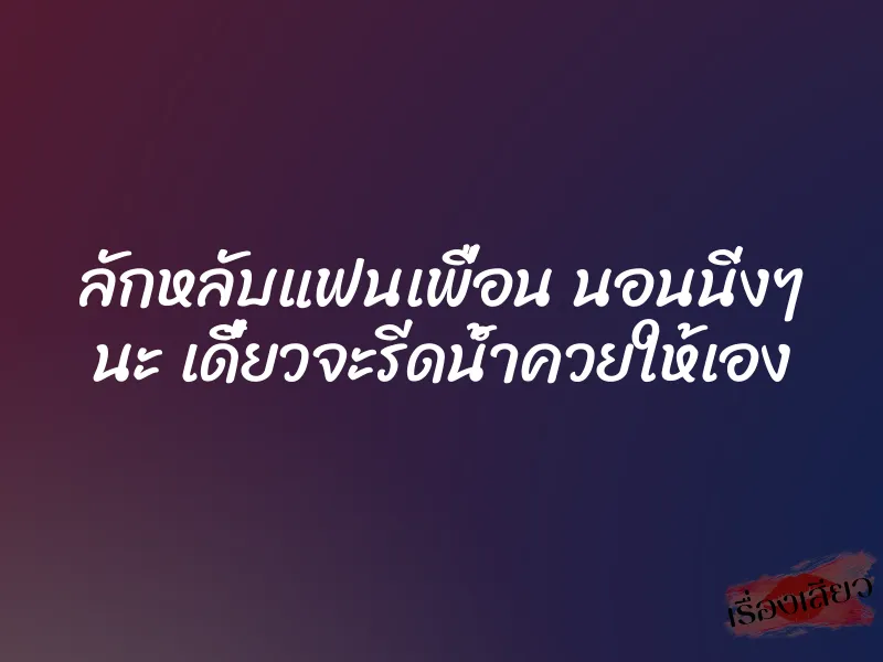 ลักหลับแฟนเพื่อน นอนนิ่งๆ นะ เดี๋ยวจะรีดน้ำควยให้เอง