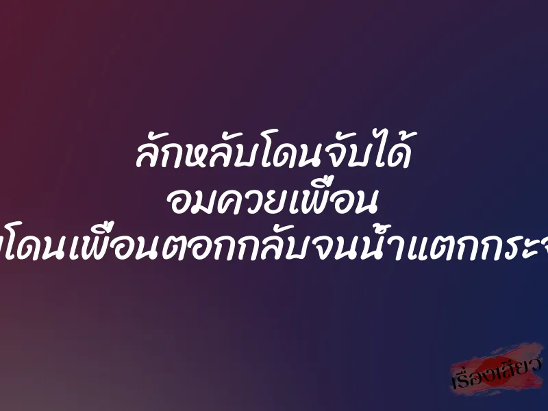 ลักหลับโดนจับได้ อมควยเพื่อน เลยโดนเพื่อนตอกกลับจนน้ำแตกกระจาย