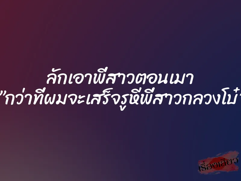 ลักเอาพี่สาวตอนเมา ”กว่าที่ผมจะเสร็จรูหีพี่สาวกลวงโบ๋”