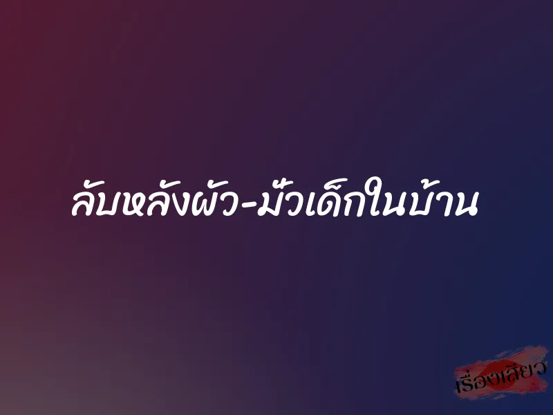 ลับหลังผัว-มั่วเด็กในบ้าน