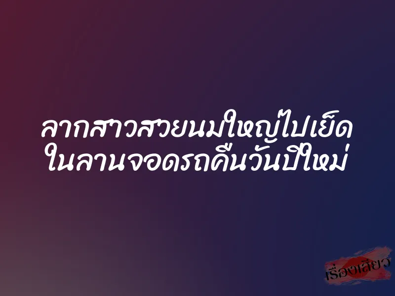 ลากสาวสวยนมใหญ่ไปเย็ด ในลานจอดรถคืนวันปีใหม่