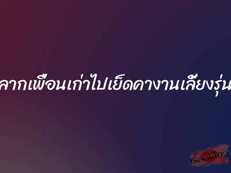 ลากเพื่อนเก่าไปเย็ดคางานเลี้ยงรุ่น