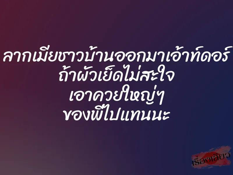 ลากเมียชาวบ้านออกมาเอ้าท์ดอร์ ถ้าผัวเย็ดไม่สะใจ เอาควยใหญ่ๆ ของพี่ไปแทนนะ