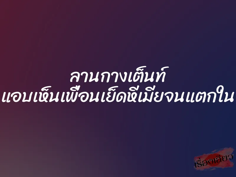 ลานกางเต็นท์ แอบเห็นเพื่อนเย็ดหีเมียจนแตกใน