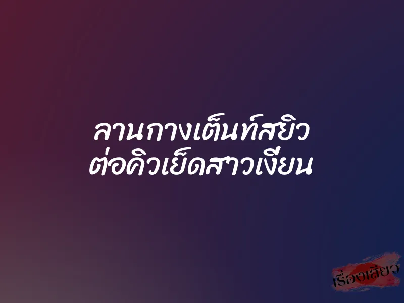ลานกางเต็นท์สยิว ต่อคิวเย็ดสาวเงี่ยน