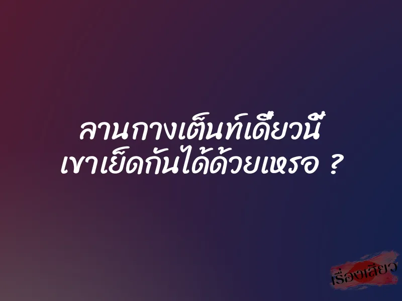 ลานกางเต็นท์เดี๋ยวนี้ เขาเย็ดกันได้ด้วยเหรอ ?