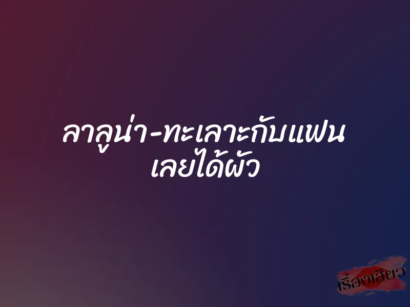 ลาลูน่า-ทะเลาะกับแฟน เลยได้ผัว