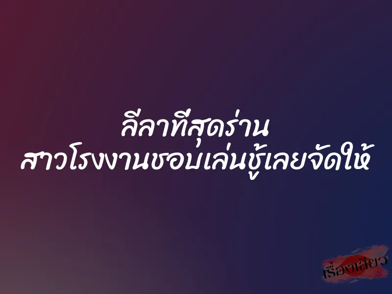 ลีลาที่สุดร่าน สาวโรงงานชอบเล่นชู้เลยจัดให้