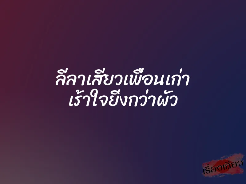 ลีลาเสียวเพื่อนเก่า เร้าใจยิ่งกว่าผัว