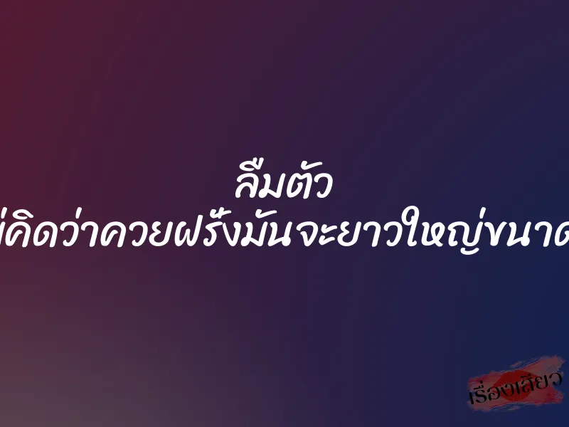 ลืมตัว ”ไม่คิดว่าควยฝรั่งมันจะยาวใหญ่ขนาดนี้”
