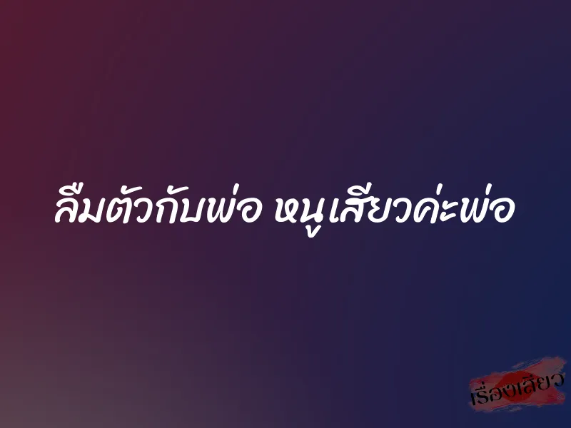 ลืมตัวกับพ่อ หนูเสียวค่ะพ่อ