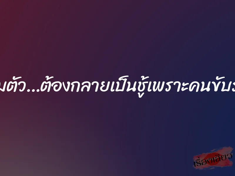 ลืมตัว…ต้องกลายเป็นชู้เพราะคนขับรถ