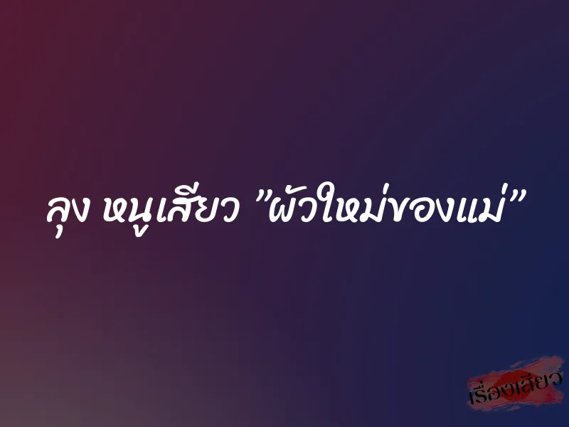 ลุง หนูเสียว ”ผัวใหม่ของแม่”