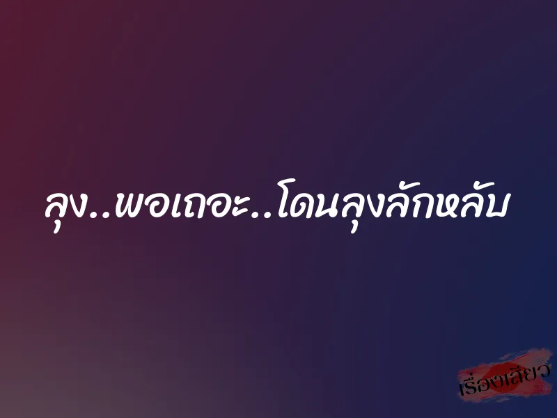 ลุง..พอเถอะ..โดนลุงลักหลับ