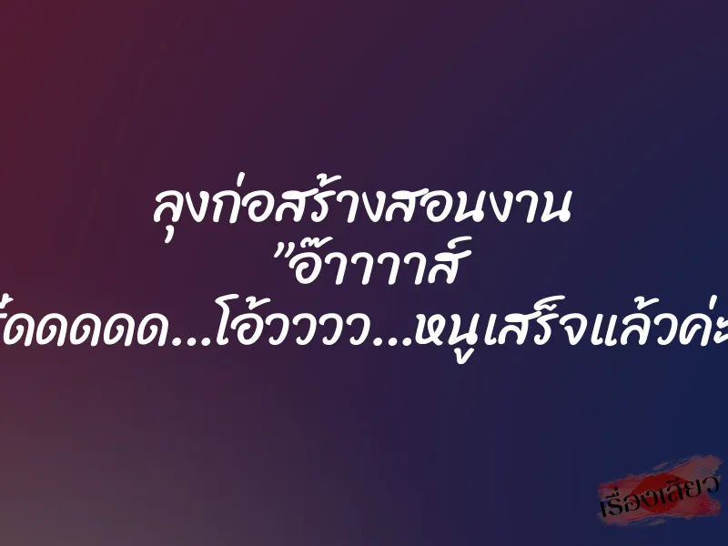 ลุงก่อสร้างสอนงาน ”อ๊าาาาส์ ซี๊ดดดดด…โอ้วววว…หนูเสร็จแล้วค่ะ“