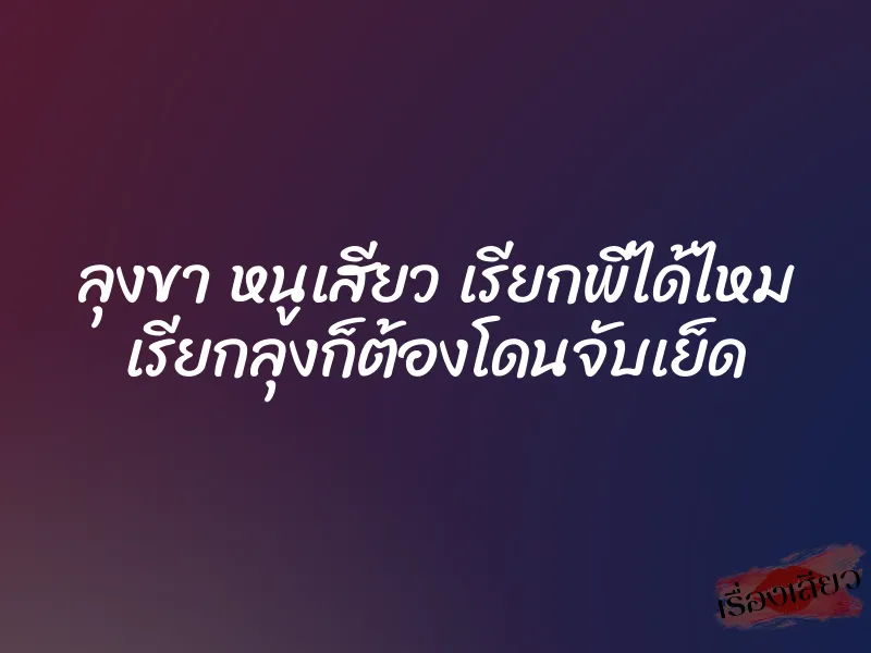 ลุงขา หนูเสียว เรียกพี่ได้ไหม เรียกลุงก็ต้องโดนจับเย็ด