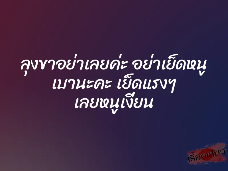 ลุงขาอย่าเลยค่ะ อย่าเย็ดหนู เบานะคะ เย็ดแรงๆ เลยหนูเงี่ยน