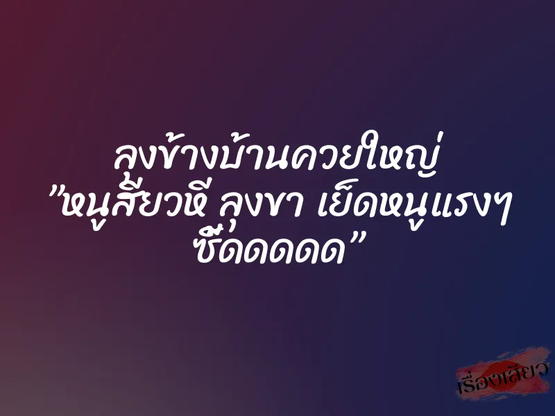 ลุงข้างบ้านควยใหญ่ ”หนูสียวหี ลุงขา เย็ดหนูแรงๆ ซี้ดดดดด”