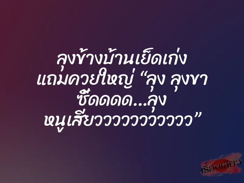 ลุงข้างบ้านเย็ดเก่ง แถมควยใหญ่ “ลุง ลุงขา ซี้ดดดด…ลุง หนูเสียววววววววววว”