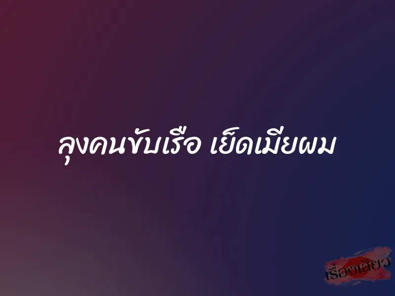 ลุงคนขับเรือ เย็ดเมียผม