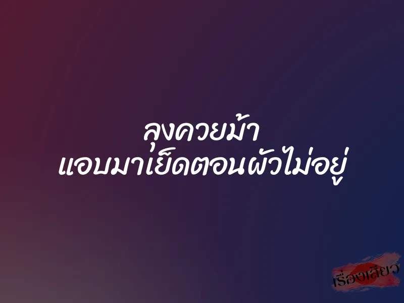 ลุงควยม้า แอบมาเย็ดตอนผัวไม่อยู่