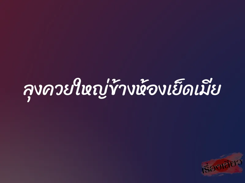 ลุงควยใหญ่ข้างห้องเย็ดเมีย