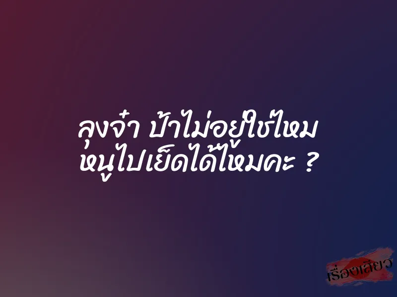 ลุงจ๋า ป้าไม่อยู่ใช่ไหม หนูไปเย็ดได้ไหมคะ ?