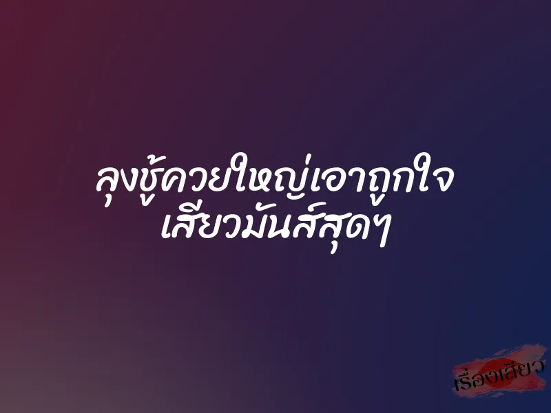 ลุงชู้ควยใหญ่เอาถูกใจ เสียวมันส์สุดๆ