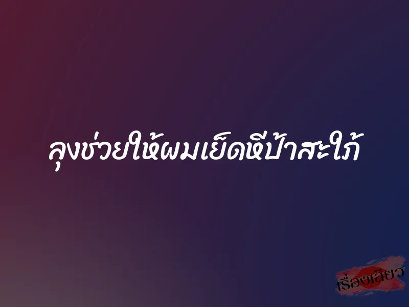 ลุงช่วยให้ผมเย็ดหีป้าสะใภ้
