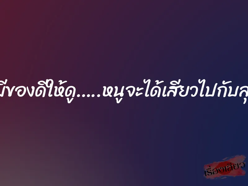 ลุงมีของดีให้ดู…..หนูจะได้เสียวไปกับลุงไง