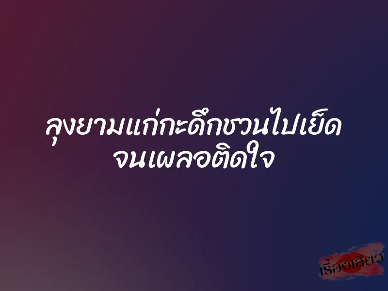 ลุงยามแก่กะดึกชวนไปเย็ด จนเผลอติดใจ