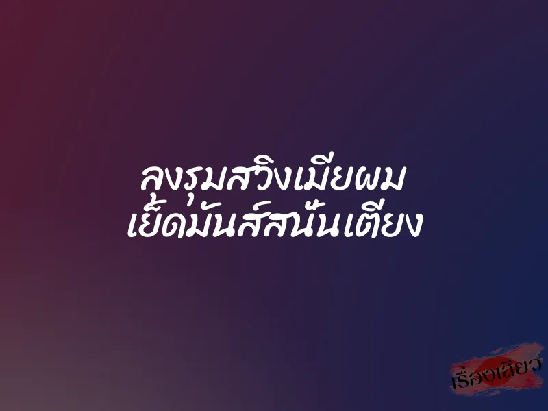 ลุงรุมสวิงเมียผม เย็ดมันส์สนั่นเตียง