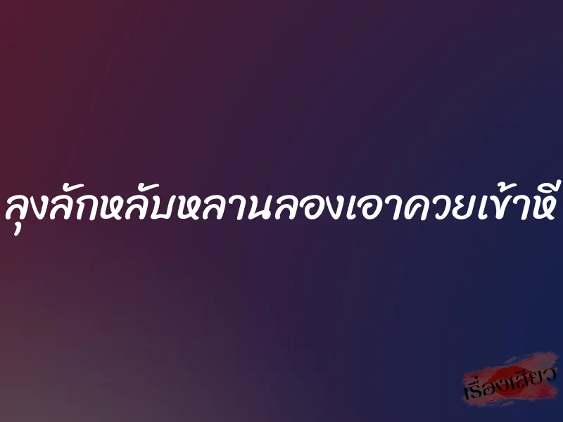 ลุงลักหลับหลานลองเอาควยเข้าหี