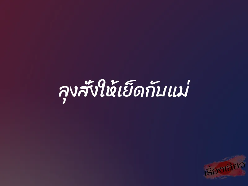 ลุงสั่งให้เย็ดกับแม่