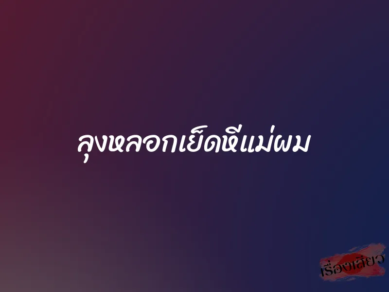 ลุงหลอกเย็ดหีแม่ผม