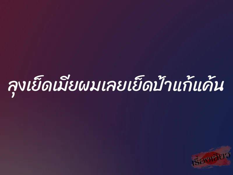 ลุงเย็ดเมียผมเลยเย็ดป้าแก้แค้น