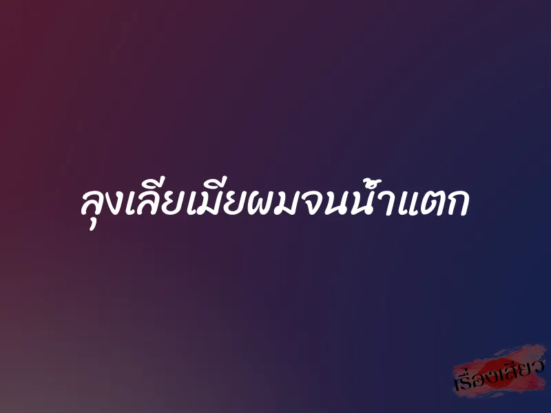 ลุงเลียเมียผมจนน้ำแตก