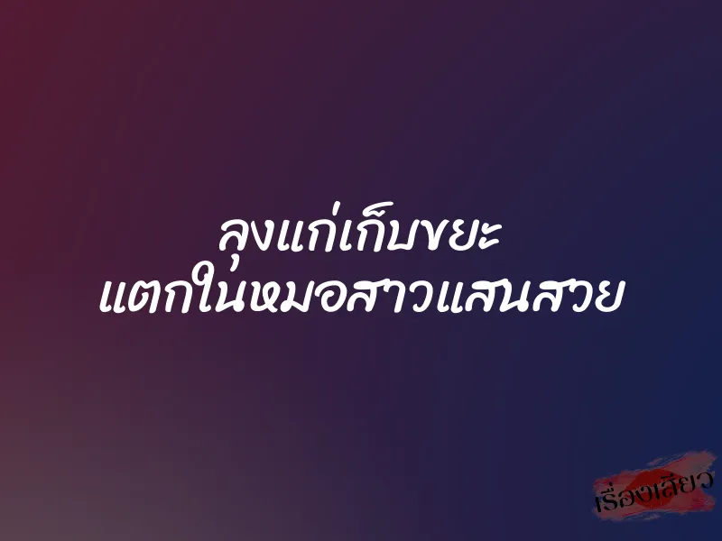 ลุงแก่เก็บขยะ แตกในหมอสาวแสนสวย