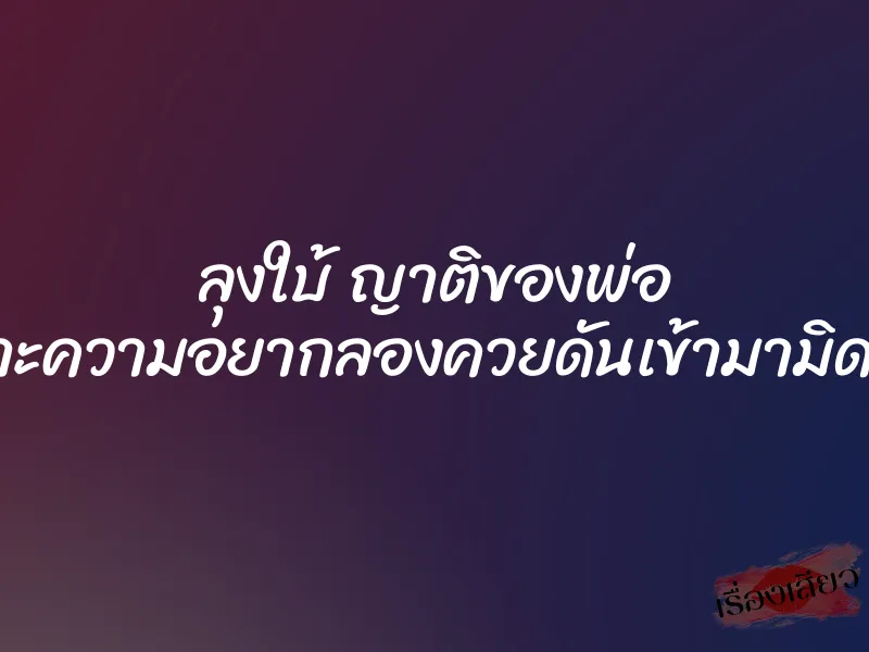 ลุงใบ้ ญาติของพ่อ เพราะความอยากลองควยดันเข้ามามิดด้าม