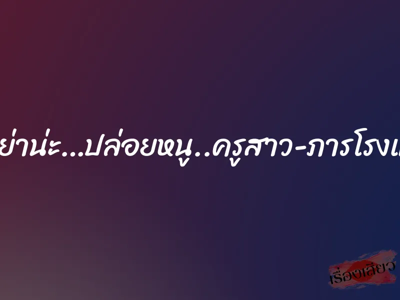 ลุง…อย่าน่ะ…ปล่อยหนู..ครูสาว-ภารโรงและผม