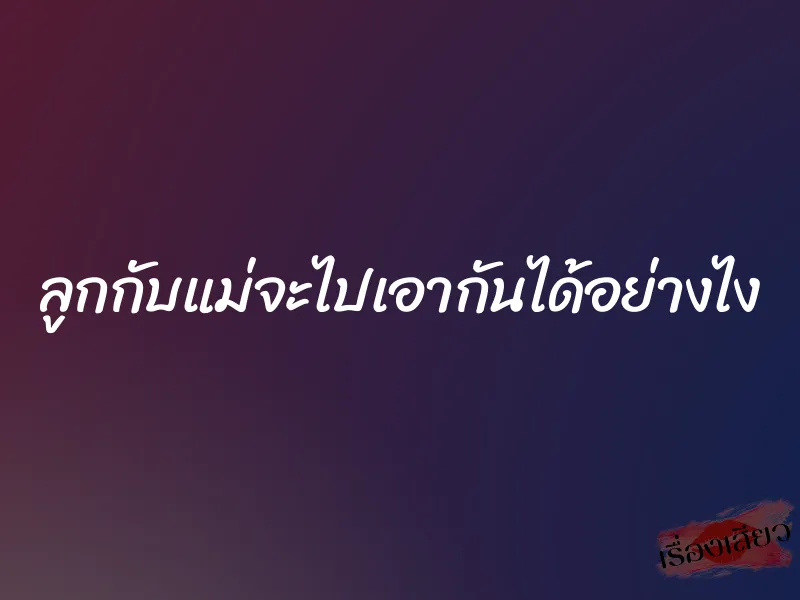 ลูกกับแม่จะไปเอากันได้อย่างไง