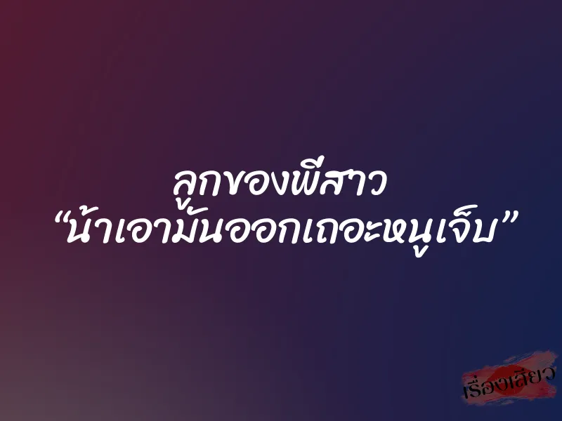 ลูกของพี่สาว “น้าเอามันออกเถอะหนูเจ็บ”