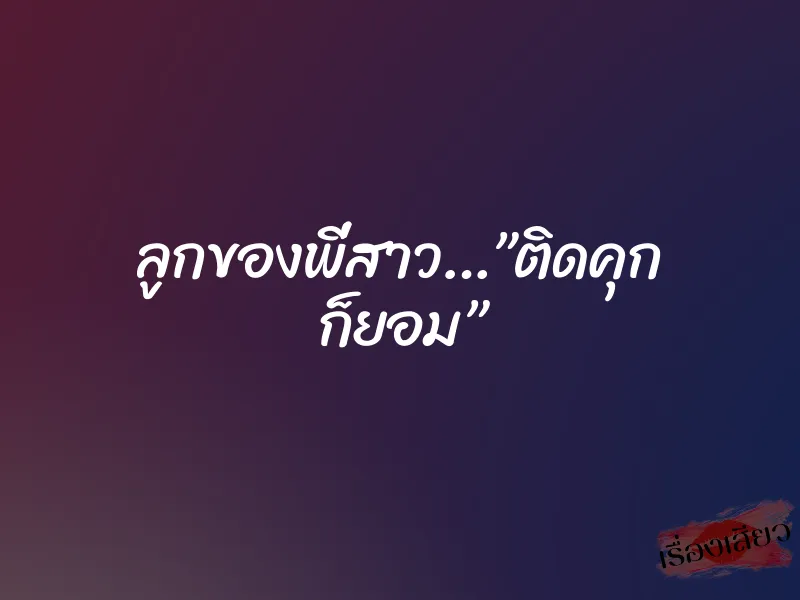 ลูกของพี่สาว…”ติดคุก ก็ยอม”