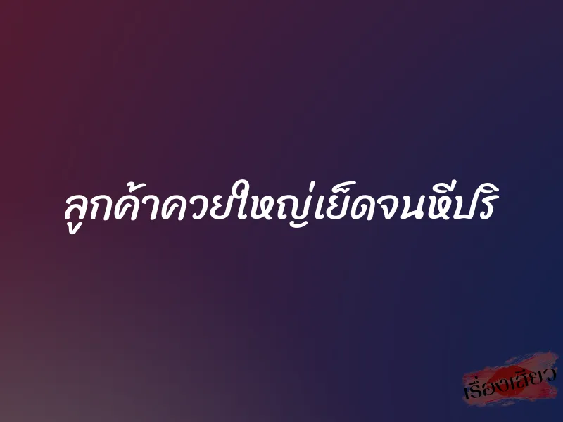 ลูกค้าควยใหญ่เย็ดจนหีปริ