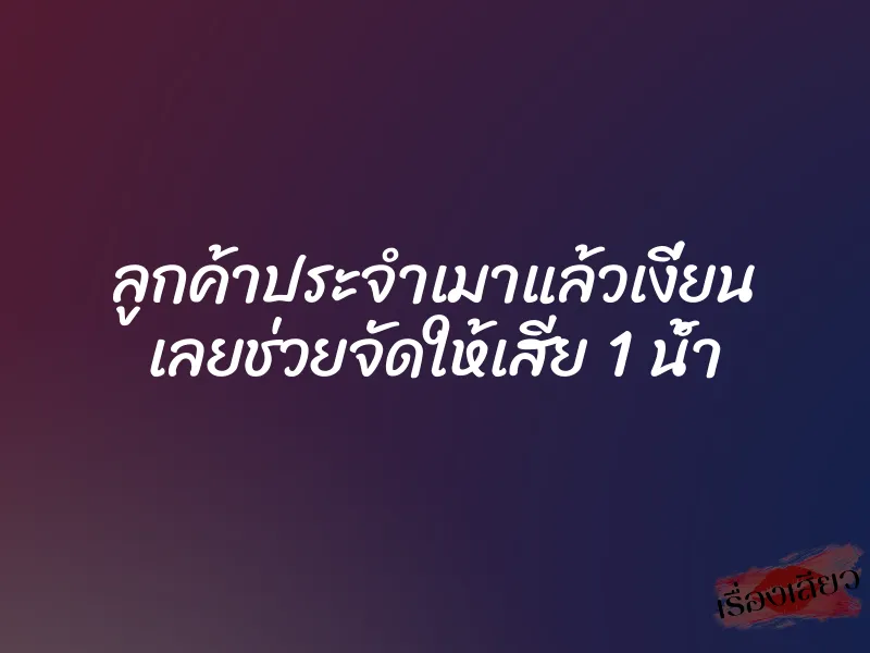 ลูกค้าประจำเมาแล้วเงี่ยน เลยช่วยจัดให้เสีย 1 น้ำ