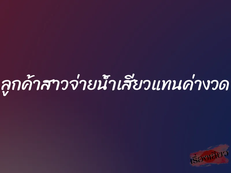 ลูกค้าสาวจ่ายน้ำเสียวแทนค่างวด