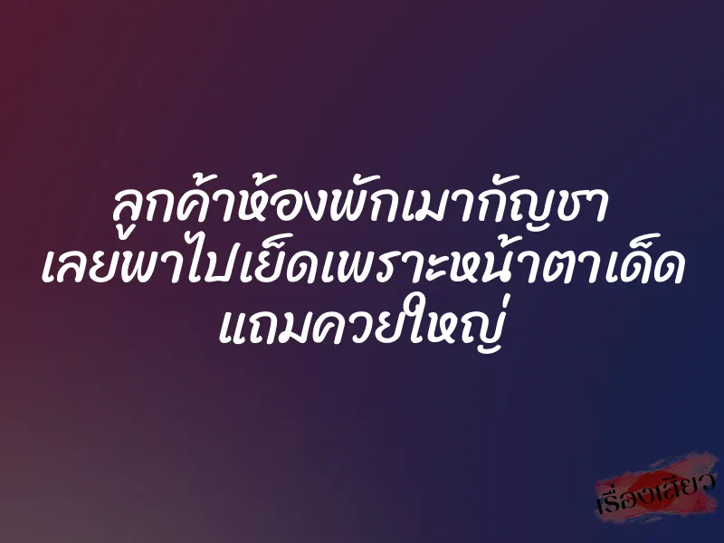 ลูกค้าห้องพักเมากัญชา เลยพาไปเย็ดเพราะหน้าตาเด็ด แถมควยใหญ่