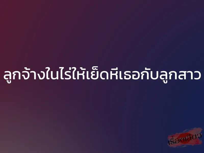 ลูกจ้างในไร่ให้เย็ดหีเธอกับลูกสาว