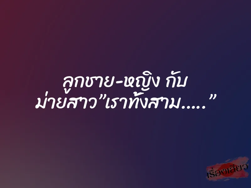 ลูกชาย-หญิง กับ ม่ายสาว”เราทั้งสาม…..”