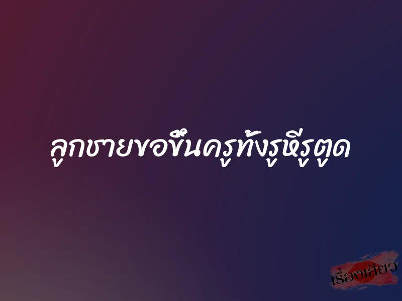 ลูกชายขอขึ้นครูทั้งรูหีรูตูด